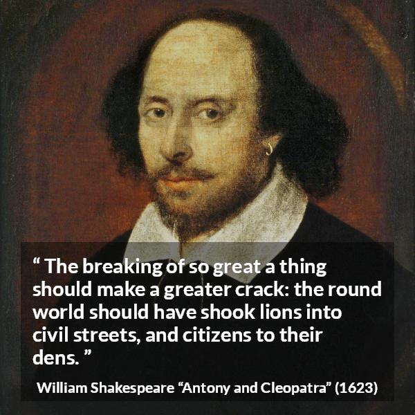 William Shakespeare quote about death from Antony and Cleopatra - The breaking of so great a thing should make a greater crack: the round world should have shook lions into civil streets, and citizens to their dens.