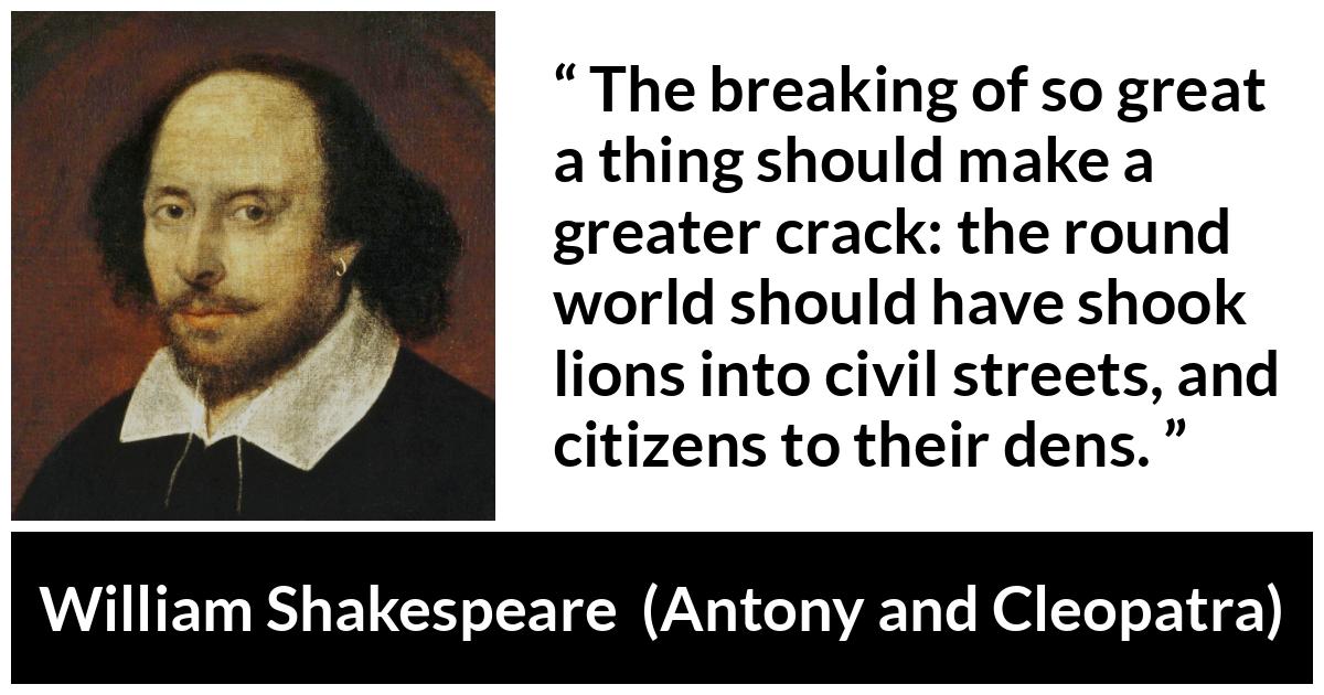 William Shakespeare quote about death from Antony and Cleopatra - The breaking of so great a thing should make a greater crack: the round world should have shook lions into civil streets, and citizens to their dens.