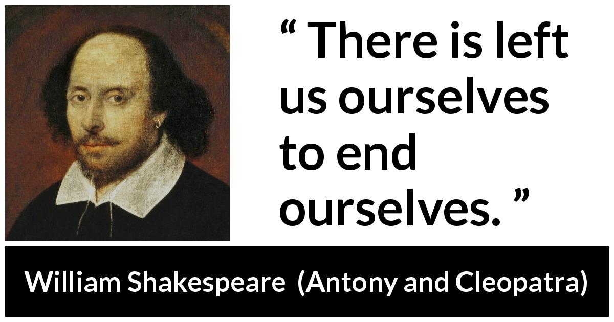 William Shakespeare quote about death from Antony and Cleopatra - There is left us ourselves to end ourselves.