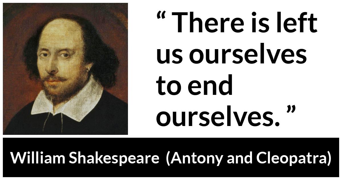 William Shakespeare quote about death from Antony and Cleopatra - There is left us ourselves to end ourselves.