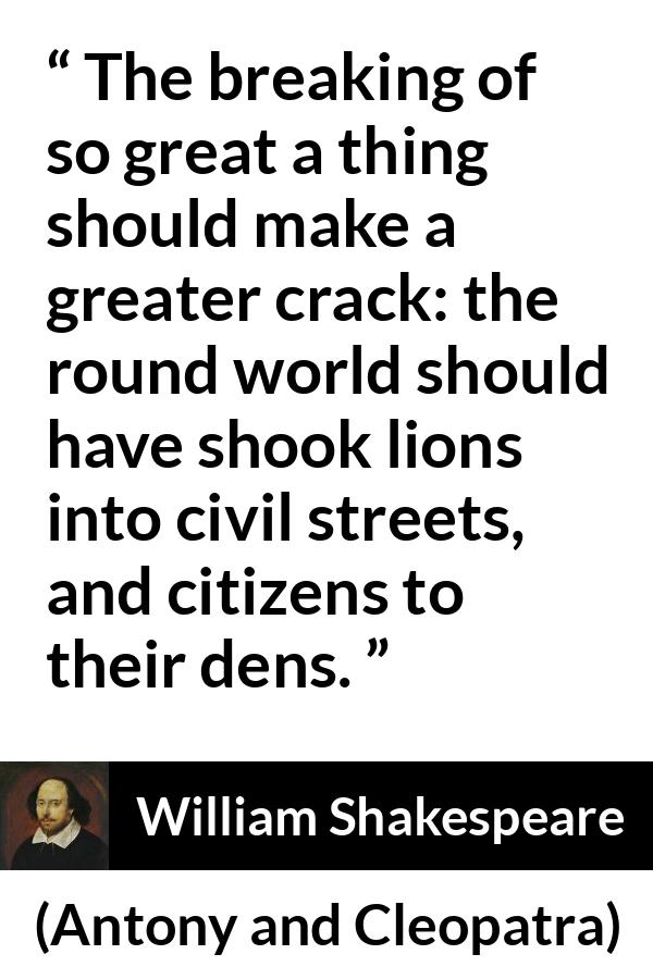 William Shakespeare quote about death from Antony and Cleopatra - The breaking of so great a thing should make a greater crack: the round world should have shook lions into civil streets, and citizens to their dens.