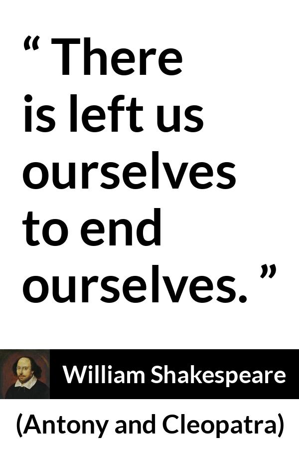 William Shakespeare quote about death from Antony and Cleopatra - There is left us ourselves to end ourselves.