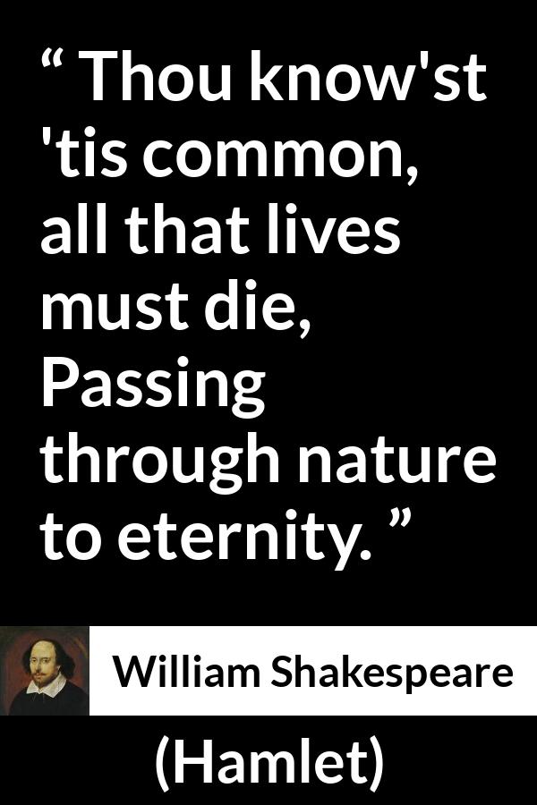 William Shakespeare quote about death from Hamlet - Thou know'st 'tis common, all that lives must die,
Passing through nature to eternity.