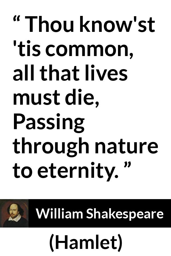 William Shakespeare quote about death from Hamlet - Thou know'st 'tis common, all that lives must die,
Passing through nature to eternity.