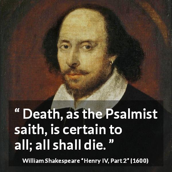 William Shakespeare quote about death from Henry IV, Part 2 - Death, as the Psalmist saith, is certain to all; all shall die.