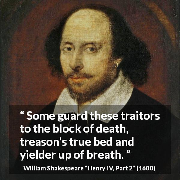 William Shakespeare quote about death from Henry IV, Part 2 - Some guard these traitors to the block of death, treason's true bed and yielder up of breath.