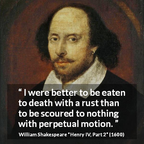 William Shakespeare quote about death from Henry IV, Part 2 - I were better to be eaten to death with a rust than to be scoured to nothing with perpetual motion.