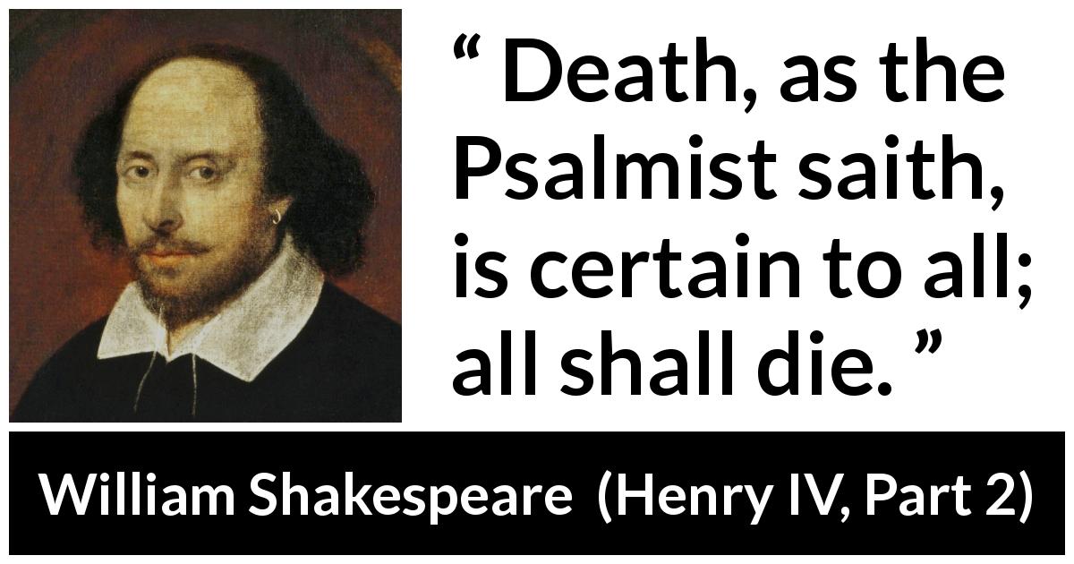 William Shakespeare quote about death from Henry IV, Part 2 - Death, as the Psalmist saith, is certain to all; all shall die.