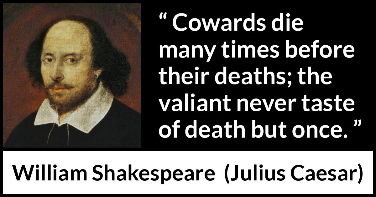 William Shakespeare quote about death from Julius Caesar - Cowards die many times before their deaths; the valiant never taste of death but once.