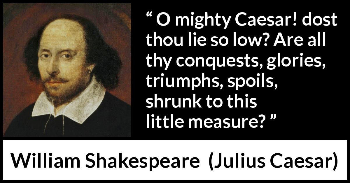 William Shakespeare quote about death from Julius Caesar - O mighty Caesar! dost thou lie so low? Are all thy conquests, glories, triumphs, spoils, shrunk to this little measure?