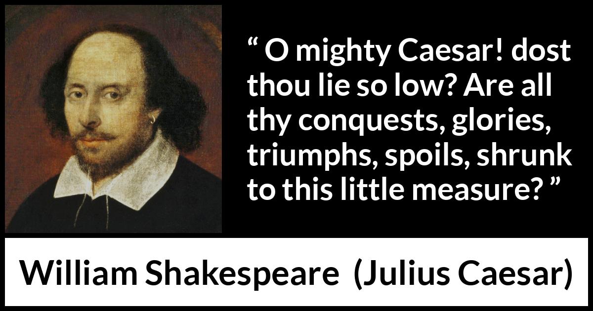 William Shakespeare quote about death from Julius Caesar - O mighty Caesar! dost thou lie so low? Are all thy conquests, glories, triumphs, spoils, shrunk to this little measure?