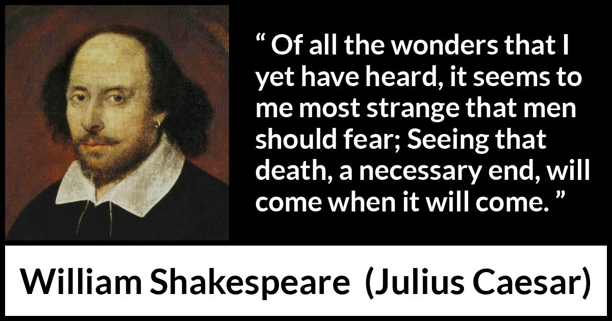 William Shakespeare quote about death from Julius Caesar - Of all the wonders that I yet have heard, it seems to me most strange that men should fear; Seeing that death, a necessary end, will come when it will come.