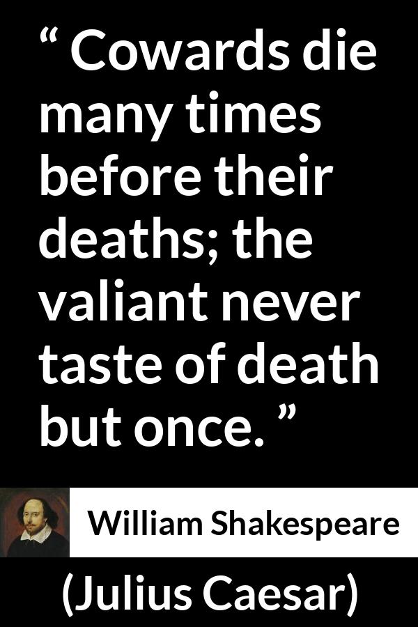 William Shakespeare quote about death from Julius Caesar - Cowards die many times before their deaths; the valiant never taste of death but once.