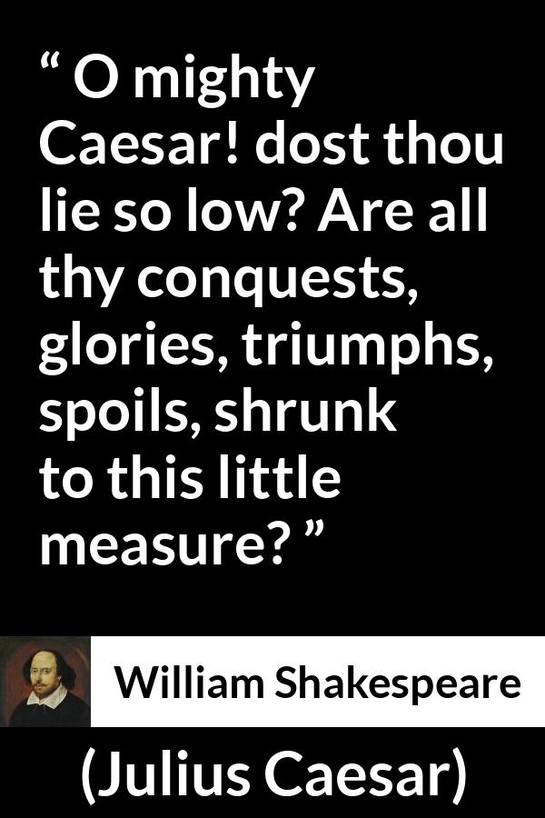 William Shakespeare quote about death from Julius Caesar - O mighty Caesar! dost thou lie so low? Are all thy conquests, glories, triumphs, spoils, shrunk to this little measure?