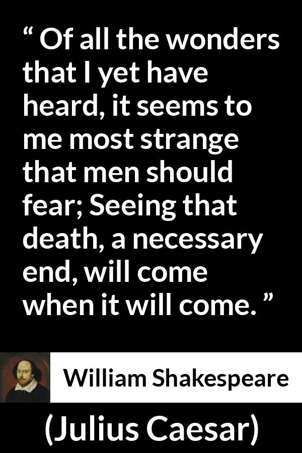 William Shakespeare quote about death from Julius Caesar - Of all the wonders that I yet have heard, it seems to me most strange that men should fear; Seeing that death, a necessary end, will come when it will come.