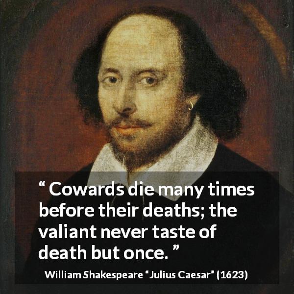 William Shakespeare quote about death from Julius Caesar - Cowards die many times before their deaths; the valiant never taste of death but once.