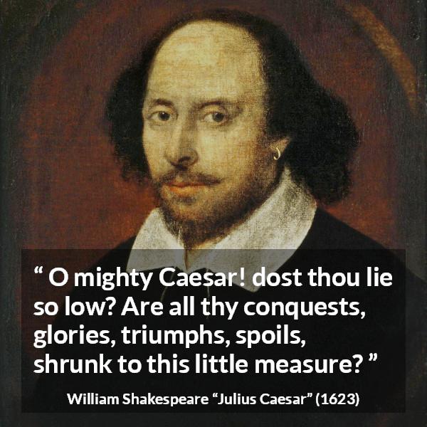 William Shakespeare quote about death from Julius Caesar - O mighty Caesar! dost thou lie so low? Are all thy conquests, glories, triumphs, spoils, shrunk to this little measure?