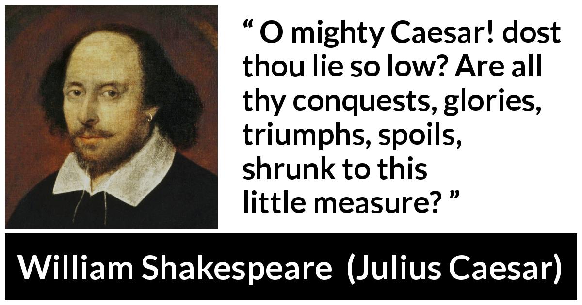 William Shakespeare quote about death from Julius Caesar - O mighty Caesar! dost thou lie so low? Are all thy conquests, glories, triumphs, spoils, shrunk to this little measure?