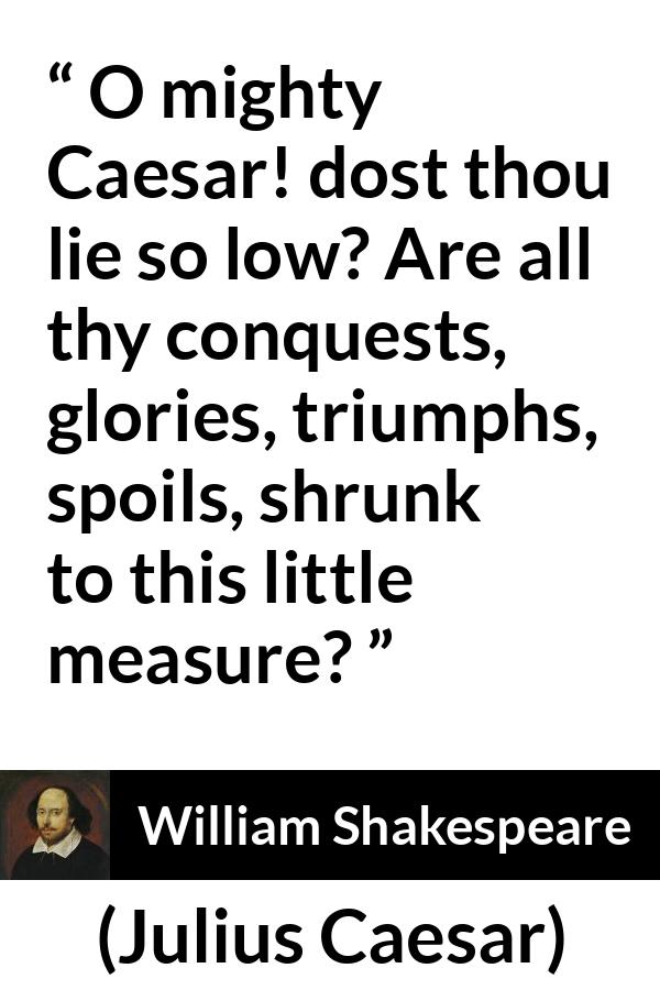 William Shakespeare quote about death from Julius Caesar - O mighty Caesar! dost thou lie so low? Are all thy conquests, glories, triumphs, spoils, shrunk to this little measure?