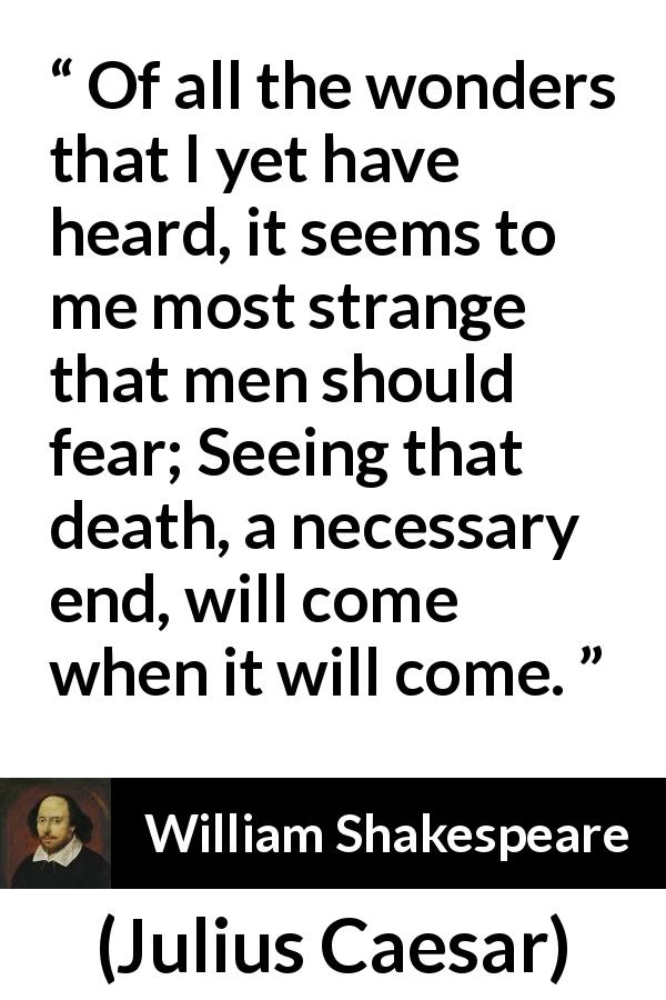 William Shakespeare quote about death from Julius Caesar - Of all the wonders that I yet have heard, it seems to me most strange that men should fear; Seeing that death, a necessary end, will come when it will come.