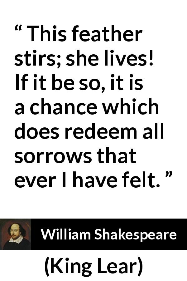 William Shakespeare quote about death from King Lear - This feather stirs; she lives! If it be so, it is a chance which does redeem all sorrows that ever I have felt.