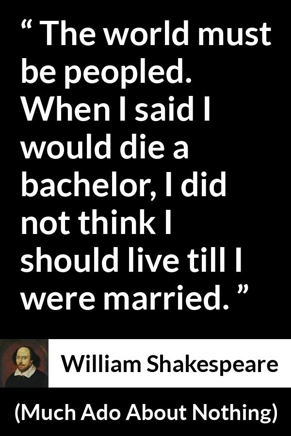 William Shakespeare quote about death from Much Ado About Nothing - The world must be peopled. When I said I would die a bachelor, I did not think I should live till I were married.