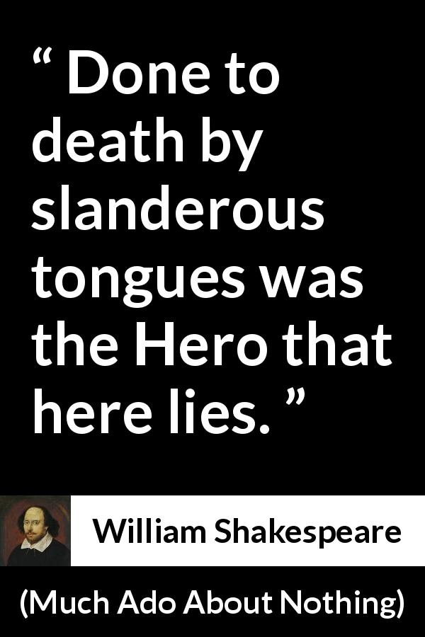 William Shakespeare quote about death from Much Ado About Nothing - Done to death by slanderous tongues was the Hero that here lies.