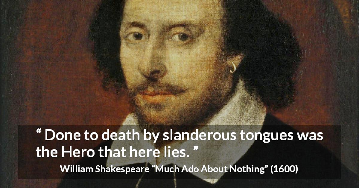 William Shakespeare quote about death from Much Ado About Nothing - Done to death by slanderous tongues was the Hero that here lies.