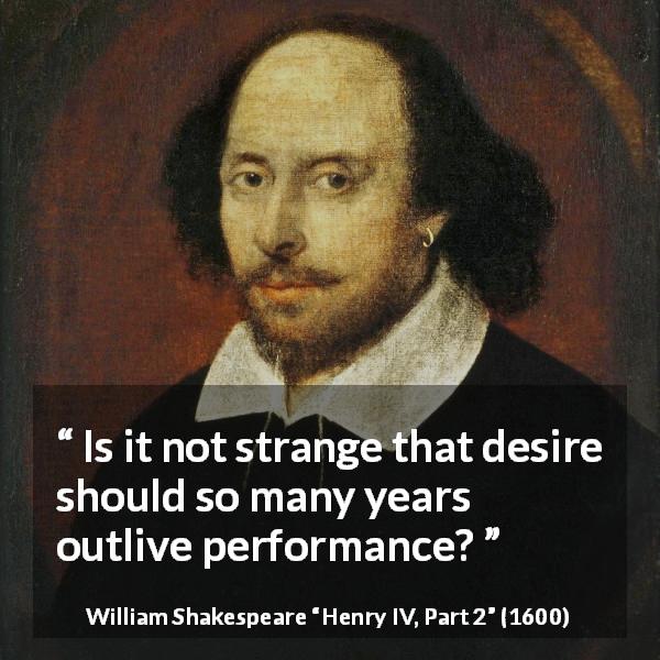 William Shakespeare quote about desire from Henry IV, Part 2 - Is it not strange that desire should so many years outlive performance?