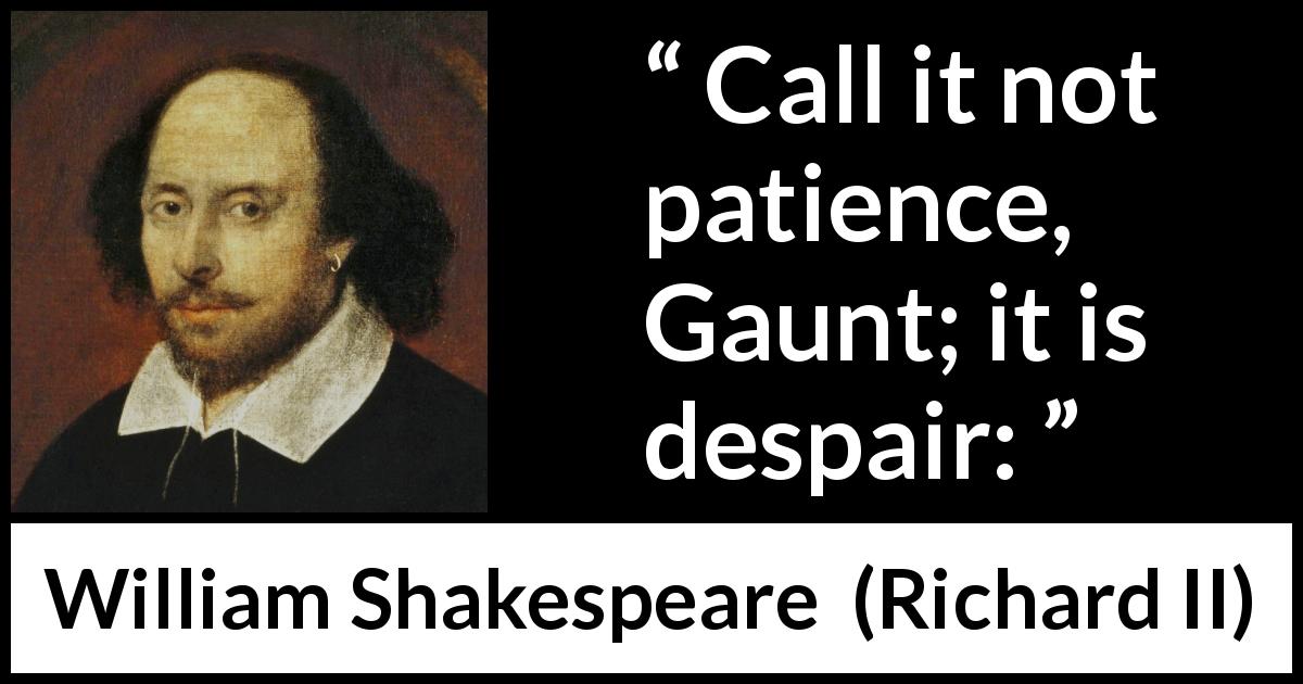 William Shakespeare quote about despair from Richard II - Call it not patience, Gaunt; it is despair: