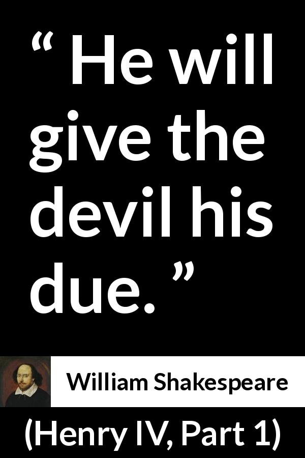 William Shakespeare quote about devil from Henry IV, Part 1 - He will give the devil his due.