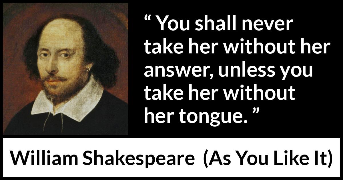 William Shakespeare quote about discretion from As You Like It - You shall never take her without her answer, unless you take her without her tongue.