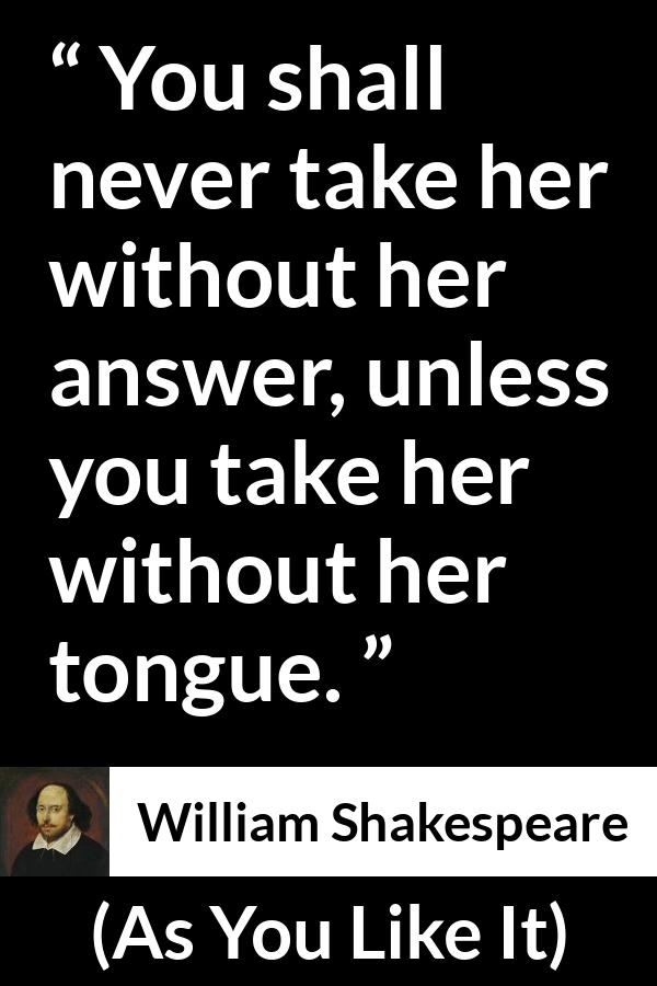 William Shakespeare quote about discretion from As You Like It - You shall never take her without her answer, unless you take her without her tongue.