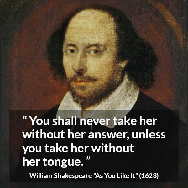 William Shakespeare quote about discretion from As You Like It - You shall never take her without her answer, unless you take her without her tongue.