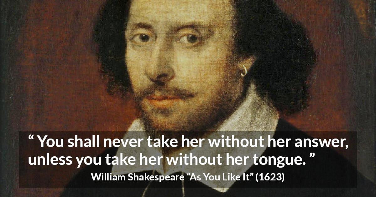 William Shakespeare quote about discretion from As You Like It - You shall never take her without her answer, unless you take her without her tongue.