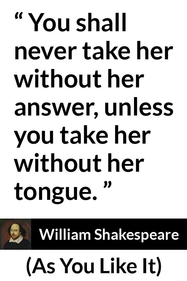 William Shakespeare quote about discretion from As You Like It - You shall never take her without her answer, unless you take her without her tongue.