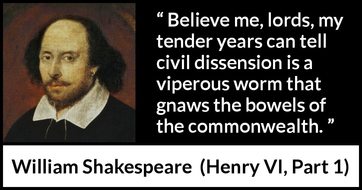 William Shakespeare quote about dissension from Henry VI, Part 1 - Believe me, lords, my tender years can tell civil dissension is a viperous worm that gnaws the bowels of the commonwealth.