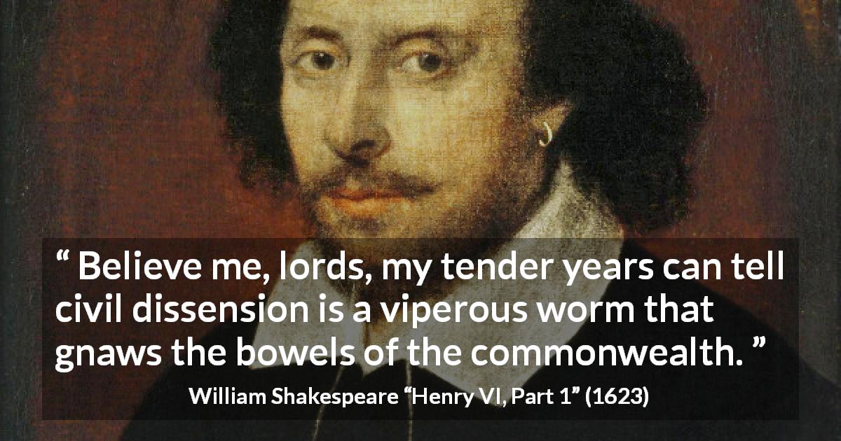 William Shakespeare quote about dissension from Henry VI, Part 1 - Believe me, lords, my tender years can tell civil dissension is a viperous worm that gnaws the bowels of the commonwealth.
