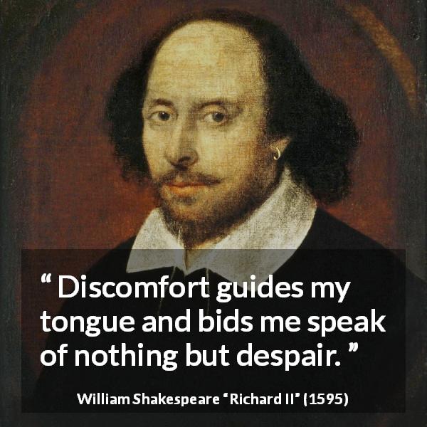 William Shakespeare quote about distress from Richard II - Discomfort guides my tongue and bids me speak of nothing but despair.