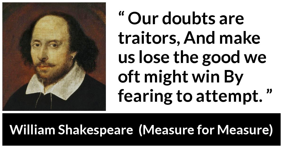 William Shakespeare quote about doubt from Measure for Measure - Our doubts are traitors, And make us lose the good we oft might win By fearing to attempt.