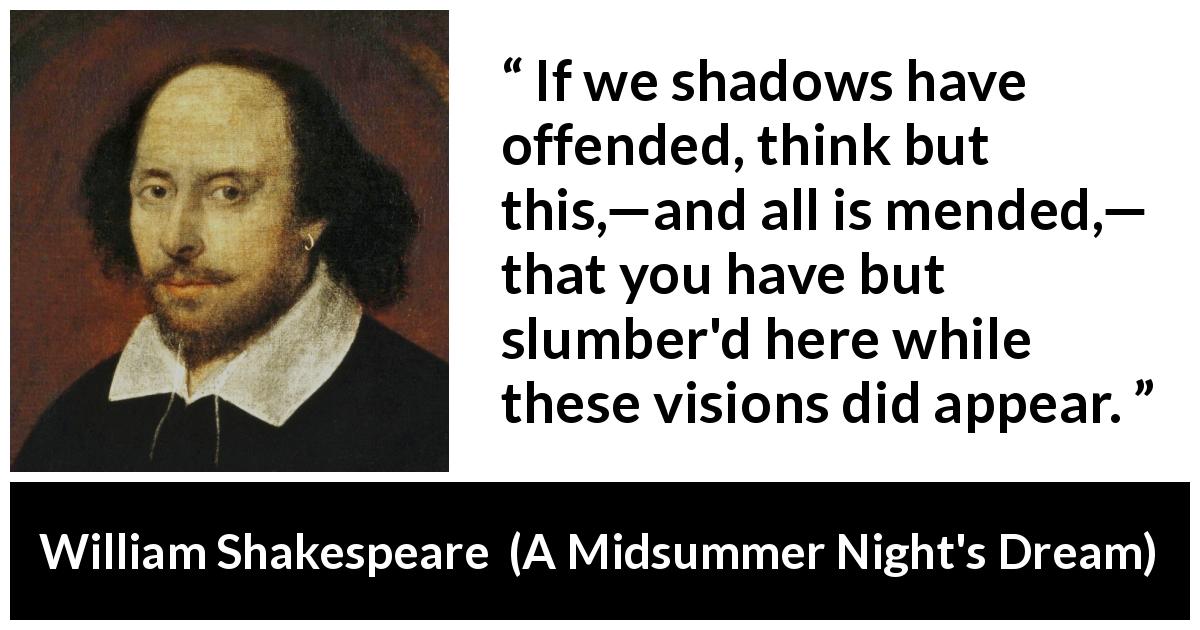 William Shakespeare quote about dreams from A Midsummer Night's Dream - If we shadows have offended, think but this,—and all is mended,— that you have but slumber'd here while these visions did appear.