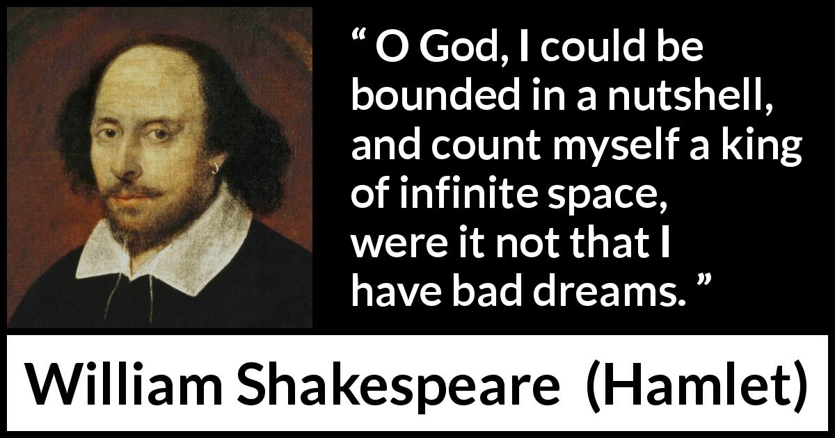 William Shakespeare quote about dreams from Hamlet - O God, I could be bounded in a nutshell, and count myself a king of infinite space, were it not that I have bad dreams.