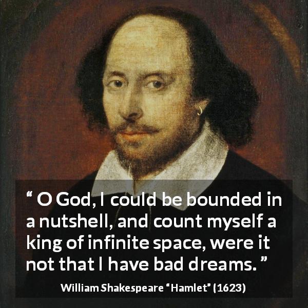 William Shakespeare quote about dreams from Hamlet - O God, I could be bounded in a nutshell, and count myself a king of infinite space, were it not that I have bad dreams.