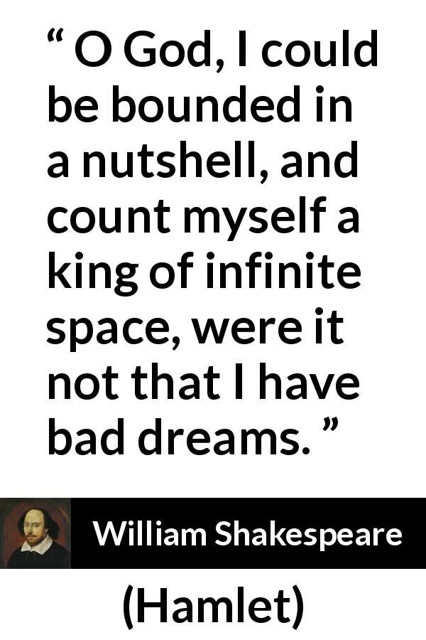 William Shakespeare quote about dreams from Hamlet - O God, I could be bounded in a nutshell, and count myself a king of infinite space, were it not that I have bad dreams.