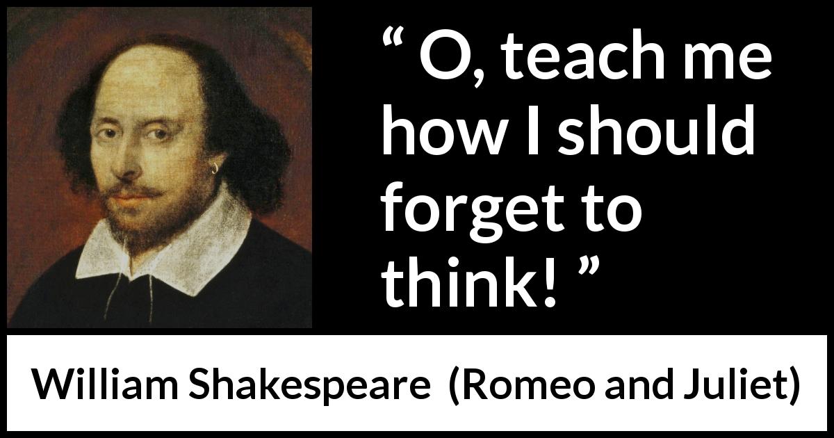 William Shakespeare quote about education from Romeo and Juliet - O, teach me how I should forget to think!