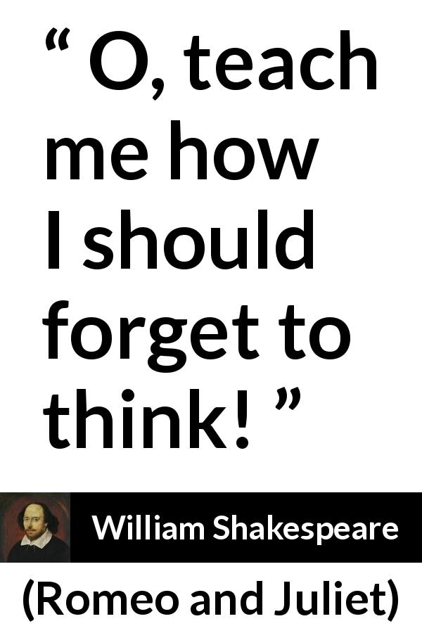 William Shakespeare quote about education from Romeo and Juliet - O, teach me how I should forget to think!