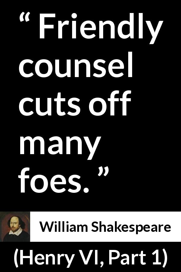 William Shakespeare quote about enemy from Henry VI, Part 1 - Friendly counsel cuts off many foes.