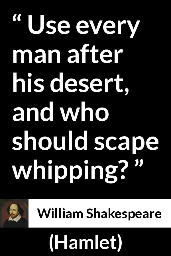 William Shakespeare quote about ethics from Hamlet - Use every man after his desert, and who should scape whipping?