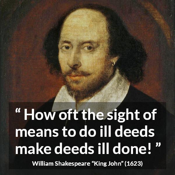 William Shakespeare quote about evil from King John - How oft the sight of means to do ill deeds make deeds ill done!