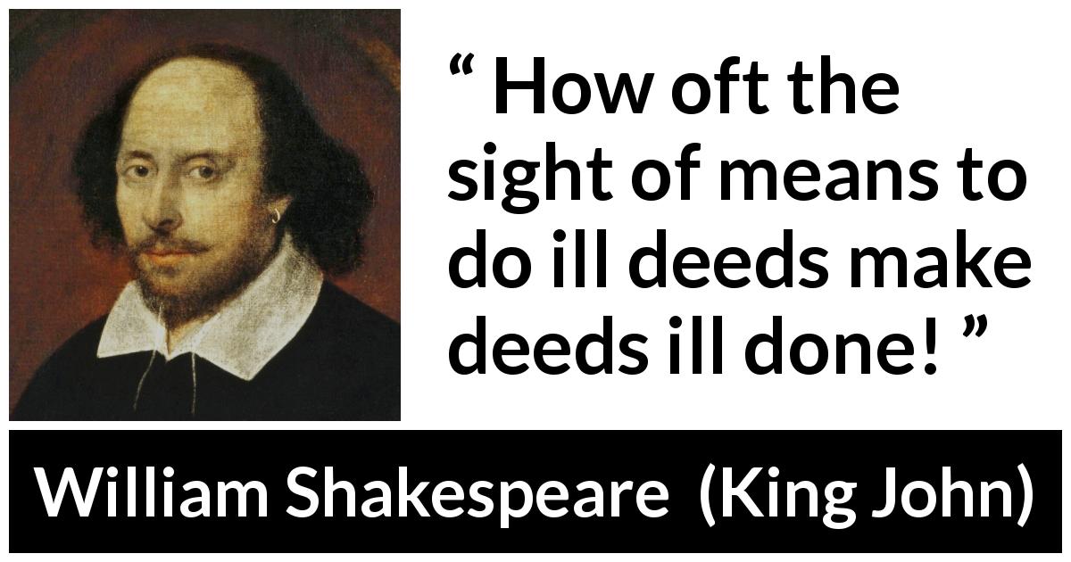 William Shakespeare quote about evil from King John - How oft the sight of means to do ill deeds make deeds ill done!